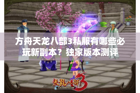 方舟天龙八部3私服有哪些必玩新副本?独家版本测评 方舟天龙八部3私服有哪些必玩新副本?独家版本测评