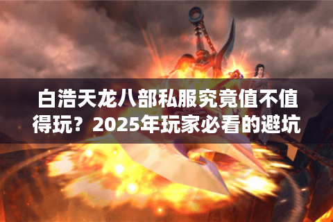 白浩天龙八部私服究竟值不值得玩?2025年玩家必看的避坑指南 白浩天龙八部私服究竟值不值得玩?2025年玩家必看的避坑指南