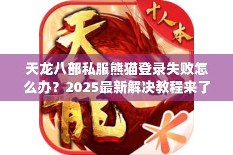 天龙八部私服熊猫登录失败怎么办?2025最新解决教程来了 天龙八部私服熊猫登录失败怎么办?2025最新解决教程来了