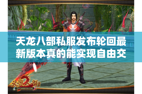 天龙八部私服发布轮回最新版本真的能实现自由交易?深度解析玩家三大痛点 天龙八部私服发布轮回最新版本真的能实现自由交易?深度解析玩家三大痛点
