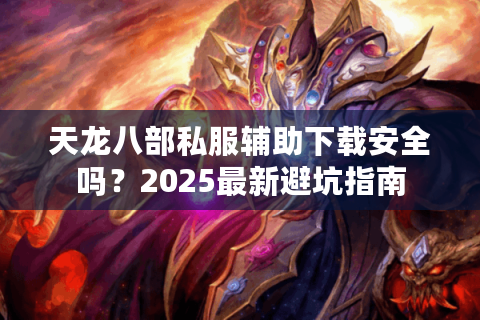 天龙八部私服辅助下载安全吗？2025最新避坑指南