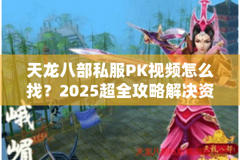 天龙八部私服PK视频怎么找?2025超全攻略解决资源痛点 天龙八部私服PK视频怎么找?2025超全攻略解决资源痛点