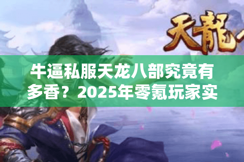 牛逼私服天龙八部究竟有多香?2025年零氪玩家实测报告 牛逼私服天龙八部究竟有多香?2025年零氪玩家实测报告