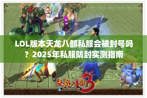 LOL版本天龙八部私服会被封号吗？2025年私服防封实测指南