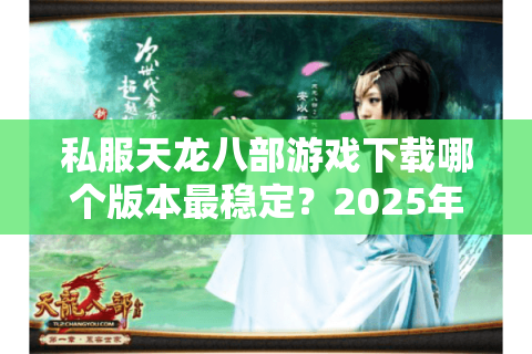 私服天龙八部游戏下载哪个版本最稳定？2025年实测推荐