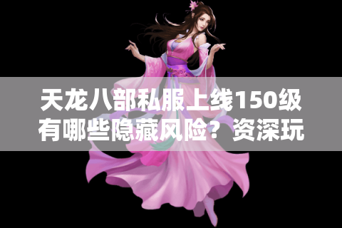 天龙八部私服上线150级有哪些隐藏风险?资深玩家亲测避坑指南 天龙八部私服上线150级有哪些隐藏风险?资深玩家亲测避坑指南