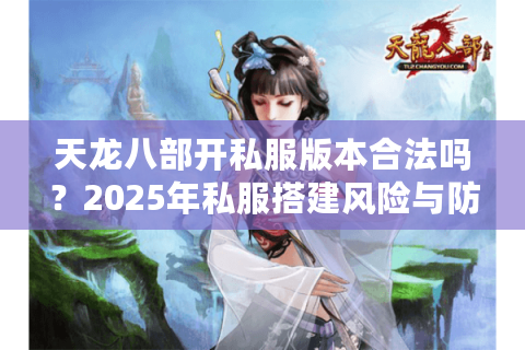 天龙八部开私服版本合法吗?2025年私服搭建风险与防封技术解析 天龙八部开私服版本合法吗?2025年私服搭建风险与防封技术解析