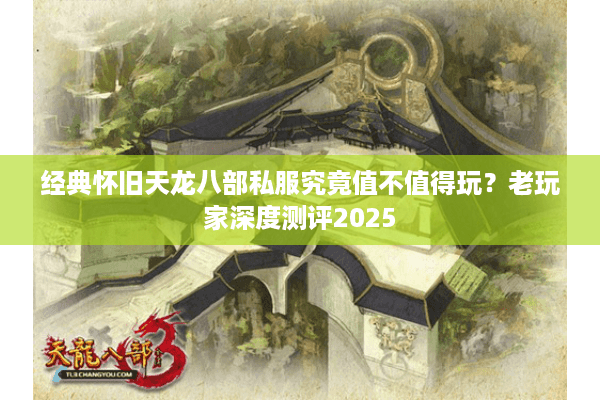 经典怀旧天龙八部私服究竟值不值得玩？老玩家深度测评2025