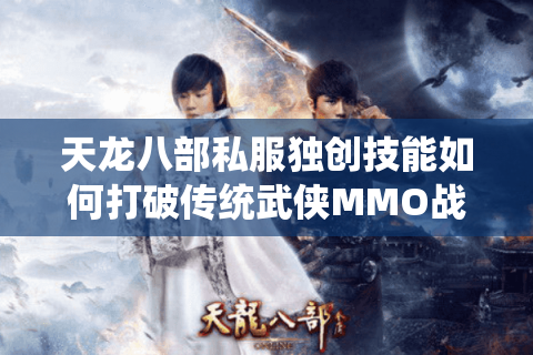 天龙八部私服独创技能如何打破传统武侠MMO战力天花板? 天龙八部私服独创技能如何打破传统武侠MMO战力天花板?