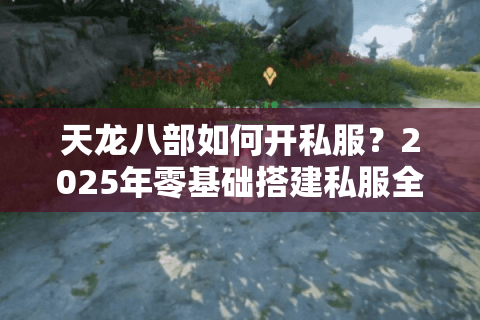 天龙八部如何开私服?2025年零基础搭建私服全流程解析 天龙八部如何开私服?2025年零基础搭建私服全流程解析