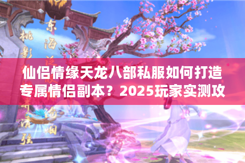 仙侣情缘天龙八部私服如何打造专属情侣副本？2025玩家实测攻略