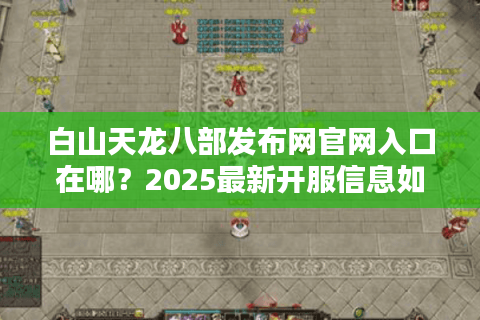 白山天龙八部发布网官网入口在哪?2025最新开服信息如何获取? 白山天龙八部发布网官网入口在哪?2025最新开服信息如何获取?