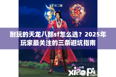 耐玩的天龙八部sf怎么选?2025年玩家最关注的三条避坑指南 耐玩的天龙八部sf怎么选?2025年玩家最关注的三条避坑指南