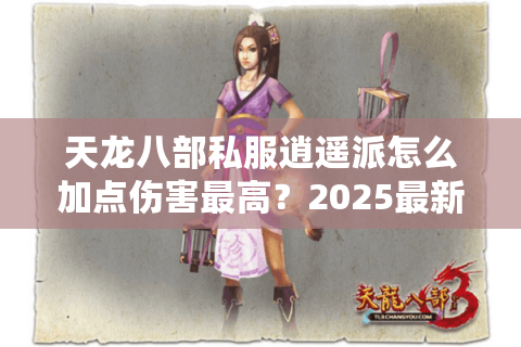 天龙八部私服逍遥派怎么加点伤害最高？2025最新技能配点方案解析