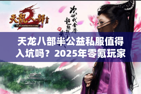 天龙八部半公益私服值得入坑吗?2025年零氪玩家生存实录 天龙八部半公益私服值得入坑吗?2025年零氪玩家生存实录