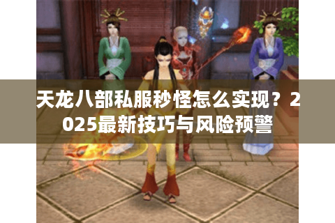 天龙八部私服秒怪怎么实现?2025最新技巧与风险预警 天龙八部私服秒怪怎么实现?2025最新技巧与风险预警