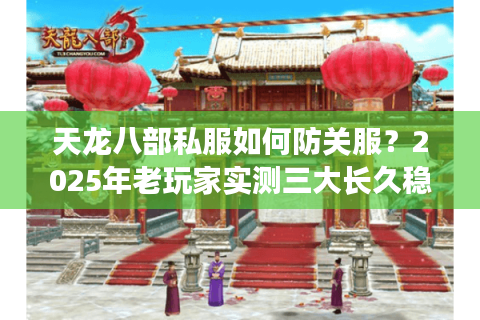 天龙八部私服如何防关服?2025年老玩家实测三大长久稳定技巧 天龙八部私服如何防关服?2025年老玩家实测三大长久稳定技巧