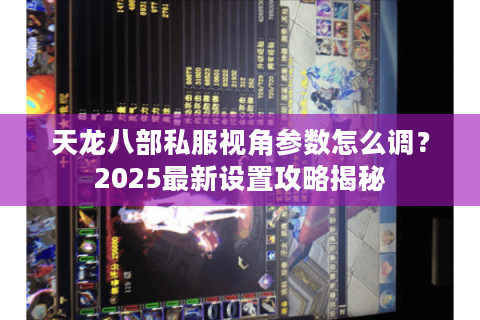 天龙八部私服视角参数怎么调?2025最新设置攻略揭秘 天龙八部私服视角参数怎么调?2025最新设置攻略揭秘