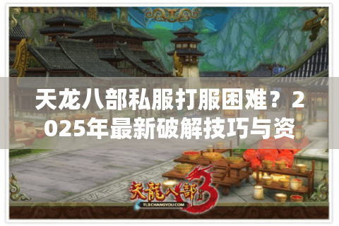 天龙八部私服打服困难?2025年最新破解技巧与资源调配方案 天龙八部私服打服困难?2025年最新破解技巧与资源调配方案