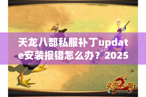 天龙八部私服补丁update安装报错怎么办?2025最新修复指南 天龙八部私服补丁update安装报错怎么办?2025最新修复指南