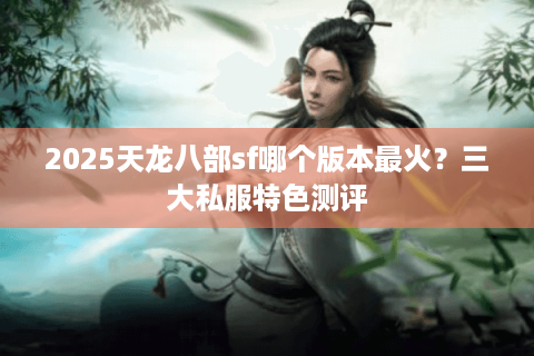 2025天龙八部sf哪个版本最火?三大私服特色测评 2025天龙八部sf哪个版本最火?三大私服特色测评