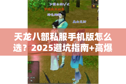 天龙八部私服手机版怎么选?2025避坑指南+高爆率服实测推荐 天龙八部私服手机版怎么选?2025避坑指南+高爆率服实测推荐