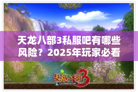 天龙八部3私服吧有哪些风险?2025年玩家必看的防封号攻略 天龙八部3私服吧有哪些风险?2025年玩家必看的防封号攻略