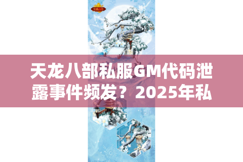 天龙八部私服GM代码泄露事件频发?2025年私服安全防护终极指南 天龙八部私服GM代码泄露事件频发?2025年私服安全防护终极指南