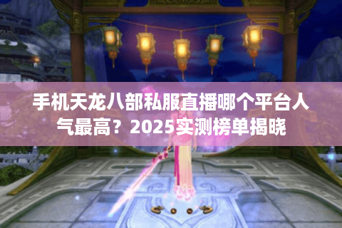 手机天龙八部私服直播哪个平台人气最高?2025实测榜单揭晓 手机天龙八部私服直播哪个平台人气最高?2025实测榜单揭晓