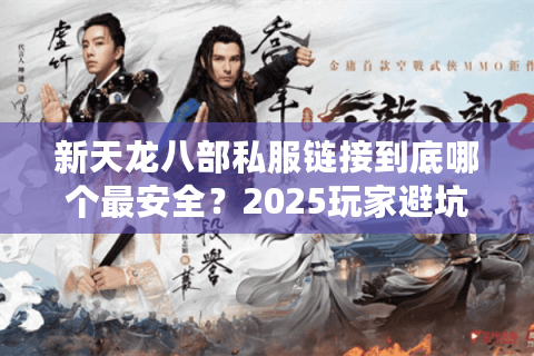 新天龙八部私服链接到底哪个最安全？2025玩家避坑指南