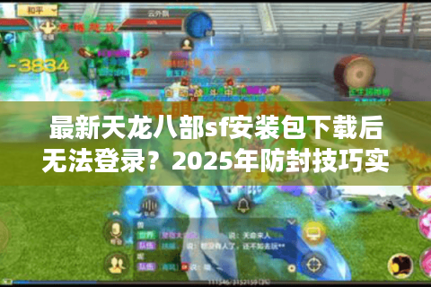 最新天龙八部sf安装包下载后无法登录?2025年防封技巧实测 最新天龙八部sf安装包下载后无法登录?2025年防封技巧实测