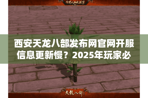 西安天龙八部发布网官网开服信息更新慢?2025年玩家必看的避坑指南 西安天龙八部发布网官网开服信息更新慢?2025年玩家必看的避坑指南