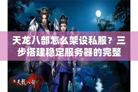 天龙八部怎么架设私服?三步搭建稳定服务器的完整攻略 天龙八部怎么架设私服?三步搭建稳定服务器的完整攻略