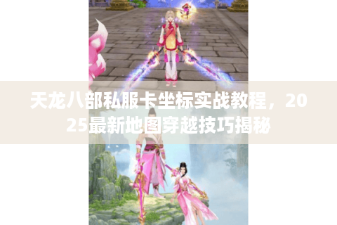 天龙八部私服卡坐标实战教程,2025最新地图穿越技巧揭秘 天龙八部私服卡坐标实战教程,2025最新地图穿越技巧揭秘