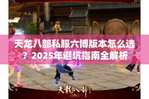 天龙八部私服六博版本怎么选?2025年避坑指南全解析 天龙八部私服六博版本怎么选?2025年避坑指南全解析