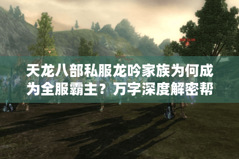 天龙八部私服龙吟家族为何成为全服霸主？万字深度解密帮会经营法则