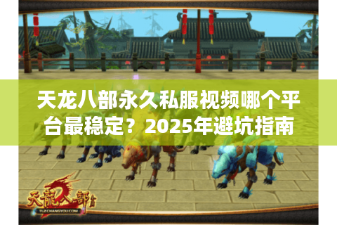 天龙八部永久私服视频哪个平台最稳定?2025年避坑指南 天龙八部永久私服视频哪个平台最稳定?2025年避坑指南