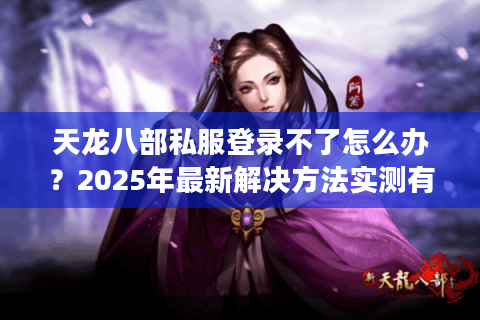 天龙八部私服登录不了怎么办?2025年最新解决方法实测有效 天龙八部私服登录不了怎么办?2025年最新解决方法实测有效