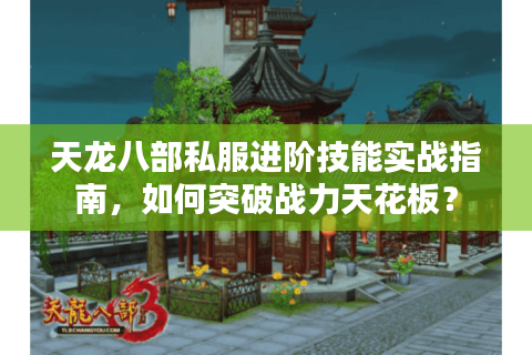 天龙八部私服进阶技能实战指南,如何突破战力天花板? 天龙八部私服进阶技能实战指南,如何突破战力天花板?