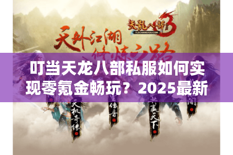 叮当天龙八部私服如何实现零氪金畅玩？2025最新版本深度测评