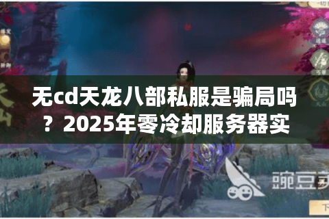 无cd天龙八部私服是骗局吗?2025年零冷却服务器实测报告 无cd天龙八部私服是骗局吗?2025年零冷却服务器实测报告