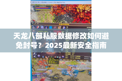 天龙八部私服数据修改如何避免封号?2025最新安全指南 天龙八部私服数据修改如何避免封号?2025最新安全指南
