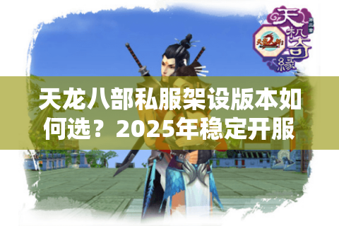 天龙八部私服架设版本如何选？2025年稳定开服方案实测
