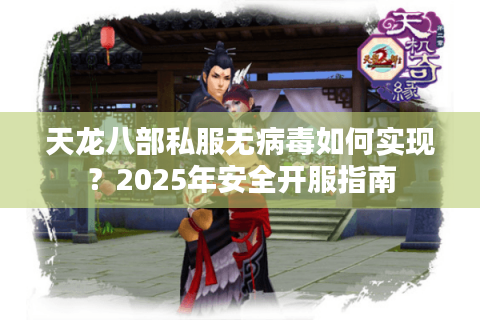 天龙八部私服无病毒如何实现?2025年安全开服指南 天龙八部私服无病毒如何实现?2025年安全开服指南