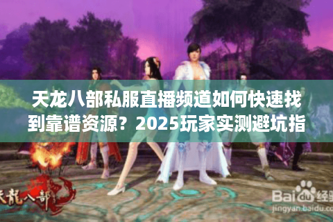 天龙八部私服直播频道如何快速找到靠谱资源？2025玩家实测避坑指南