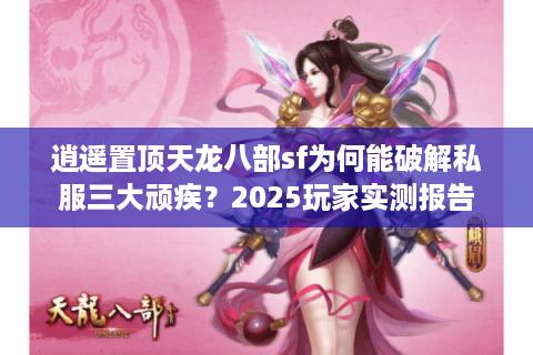 逍遥置顶天龙八部sf为何能破解私服三大顽疾?2025玩家实测报告 逍遥置顶天龙八部sf为何能破解私服三大顽疾?2025玩家实测报告
