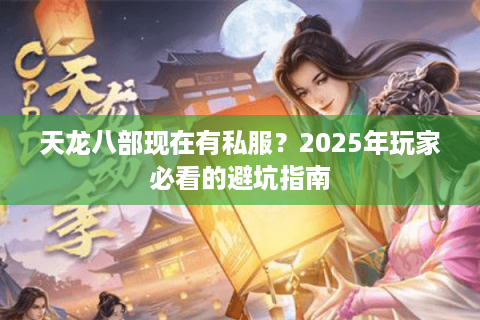 天龙八部现在有私服?2025年玩家必看的避坑指南 天龙八部现在有私服?2025年玩家必看的避坑指南