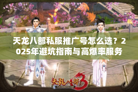 天龙八部私服推广号怎么选?2025年避坑指南与高爆率服务器推荐 天龙八部私服推广号怎么选?2025年避坑指南与高爆率服务器推荐