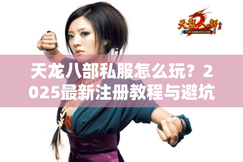 天龙八部私服怎么玩?2025最新注册教程与避坑指南 天龙八部私服怎么玩?2025最新注册教程与避坑指南