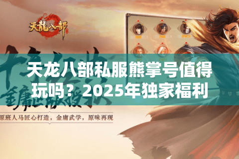天龙八部私服熊掌号值得玩吗?2025年独家福利实测解析 天龙八部私服熊掌号值得玩吗?2025年独家福利实测解析